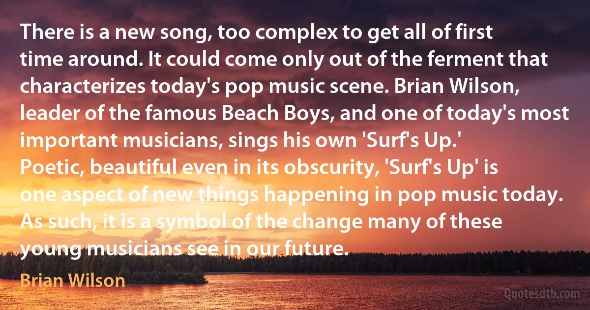 There is a new song, too complex to get all of first time around. It could come only out of the ferment that characterizes today's pop music scene. Brian Wilson, leader of the famous Beach Boys, and one of today's most important musicians, sings his own 'Surf's Up.'
Poetic, beautiful even in its obscurity, 'Surf's Up' is one aspect of new things happening in pop music today. As such, it is a symbol of the change many of these young musicians see in our future. (Brian Wilson)