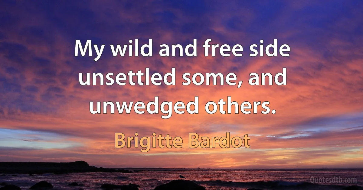 My wild and free side unsettled some, and unwedged others. (Brigitte Bardot)