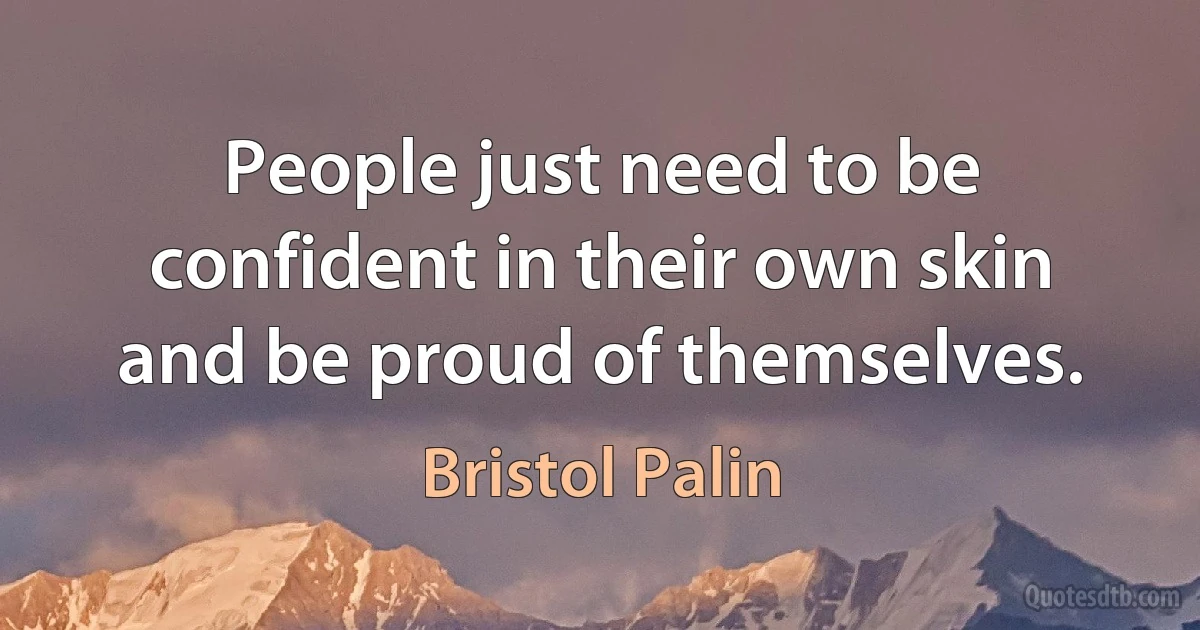 People just need to be confident in their own skin and be proud of themselves. (Bristol Palin)