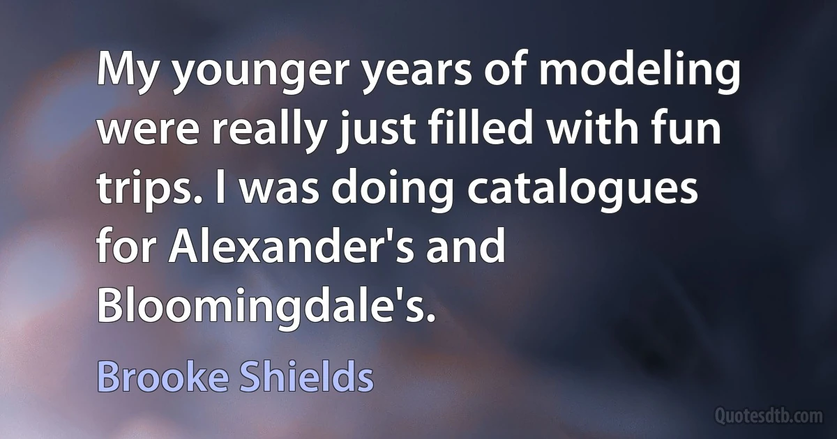 My younger years of modeling were really just filled with fun trips. I was doing catalogues for Alexander's and Bloomingdale's. (Brooke Shields)