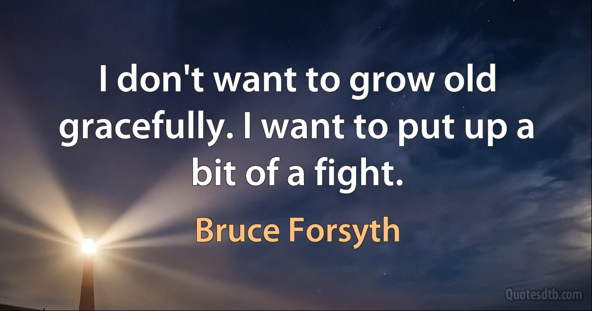 I don't want to grow old gracefully. I want to put up a bit of a fight. (Bruce Forsyth)