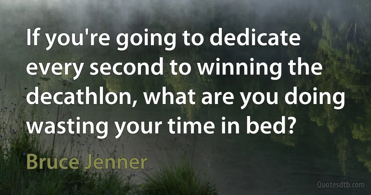 If you're going to dedicate every second to winning the decathlon, what are you doing wasting your time in bed? (Bruce Jenner)