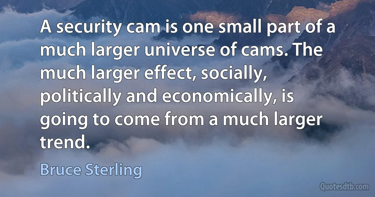 A security cam is one small part of a much larger universe of cams. The much larger effect, socially, politically and economically, is going to come from a much larger trend. (Bruce Sterling)