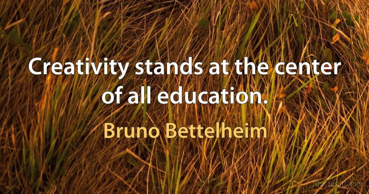 Creativity stands at the center of all education. (Bruno Bettelheim)