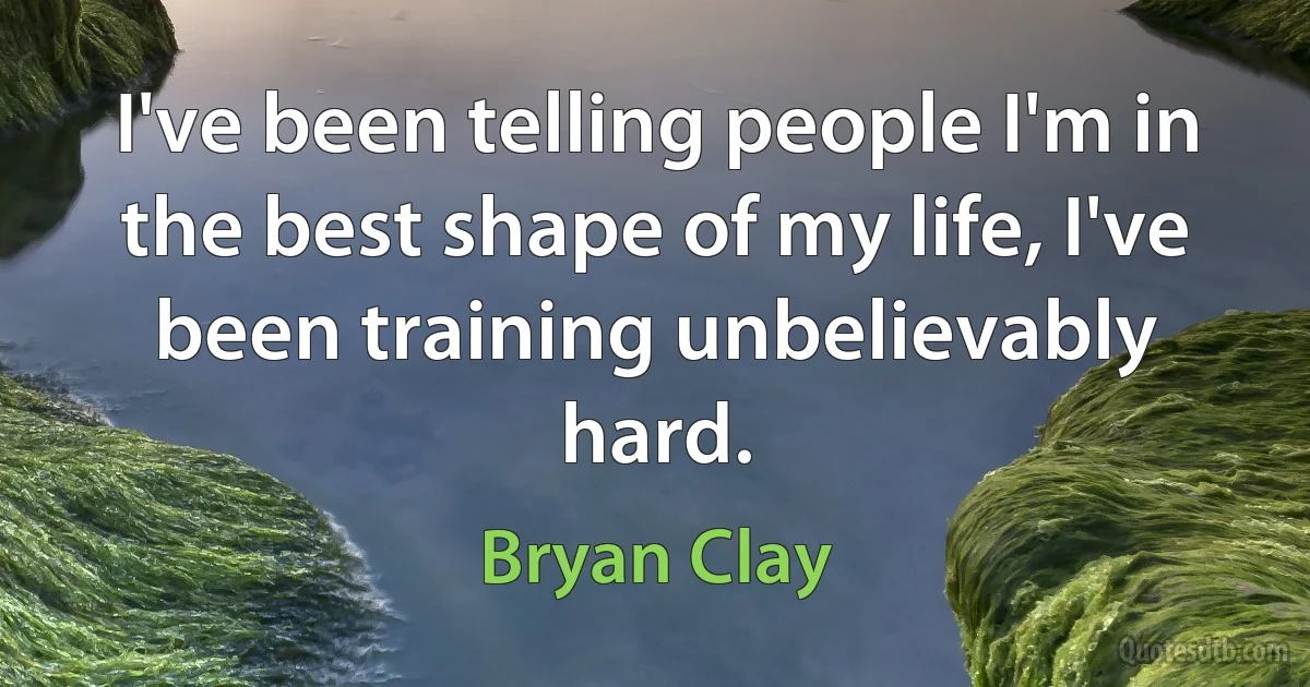 I've been telling people I'm in the best shape of my life, I've been training unbelievably hard. (Bryan Clay)