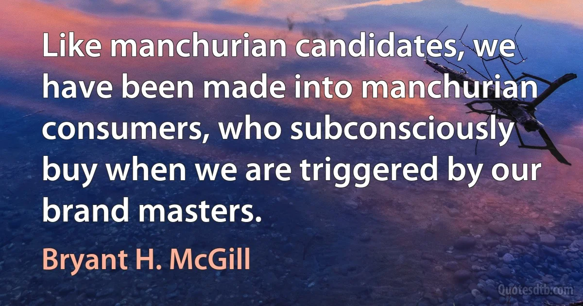 Like manchurian candidates, we have been made into manchurian consumers, who subconsciously buy when we are triggered by our brand masters. (Bryant H. McGill)