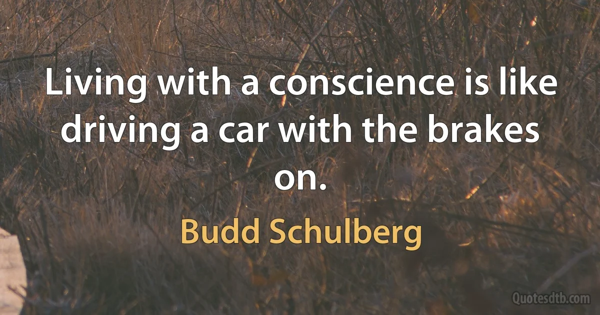 Living with a conscience is like driving a car with the brakes on. (Budd Schulberg)