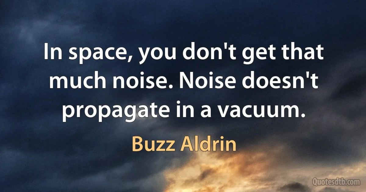 In space, you don't get that much noise. Noise doesn't propagate in a vacuum. (Buzz Aldrin)