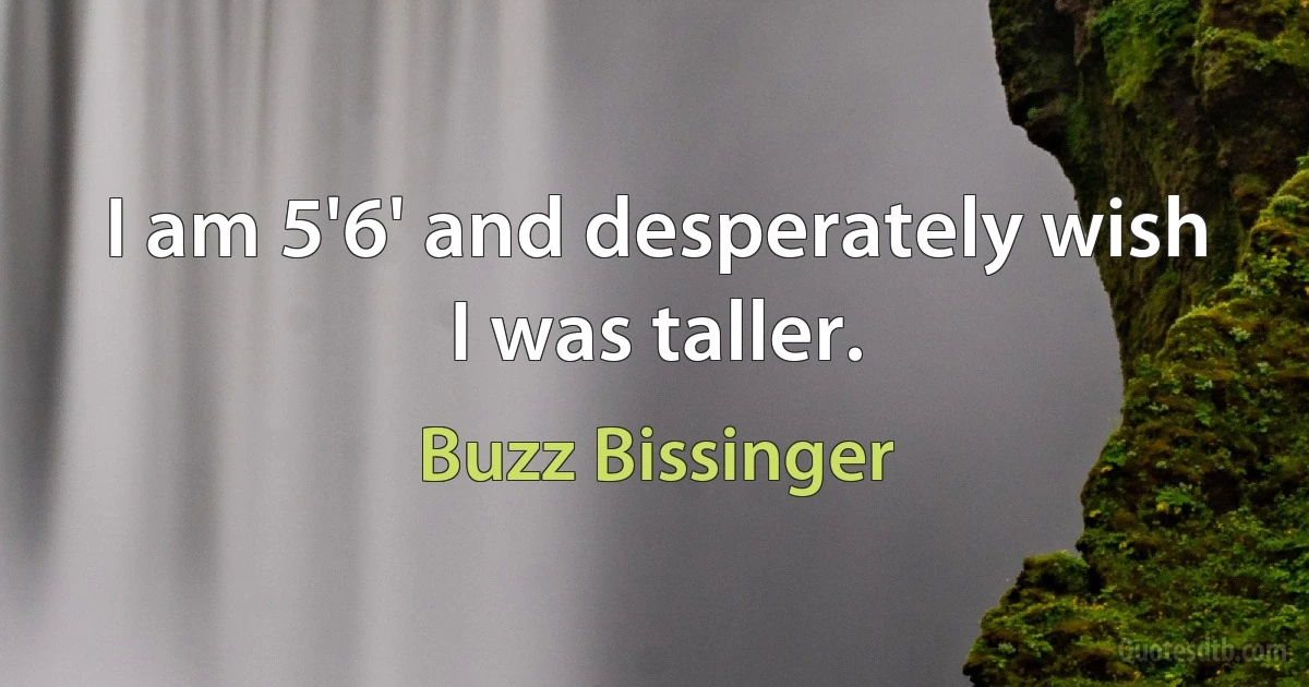 I am 5'6' and desperately wish I was taller. (Buzz Bissinger)