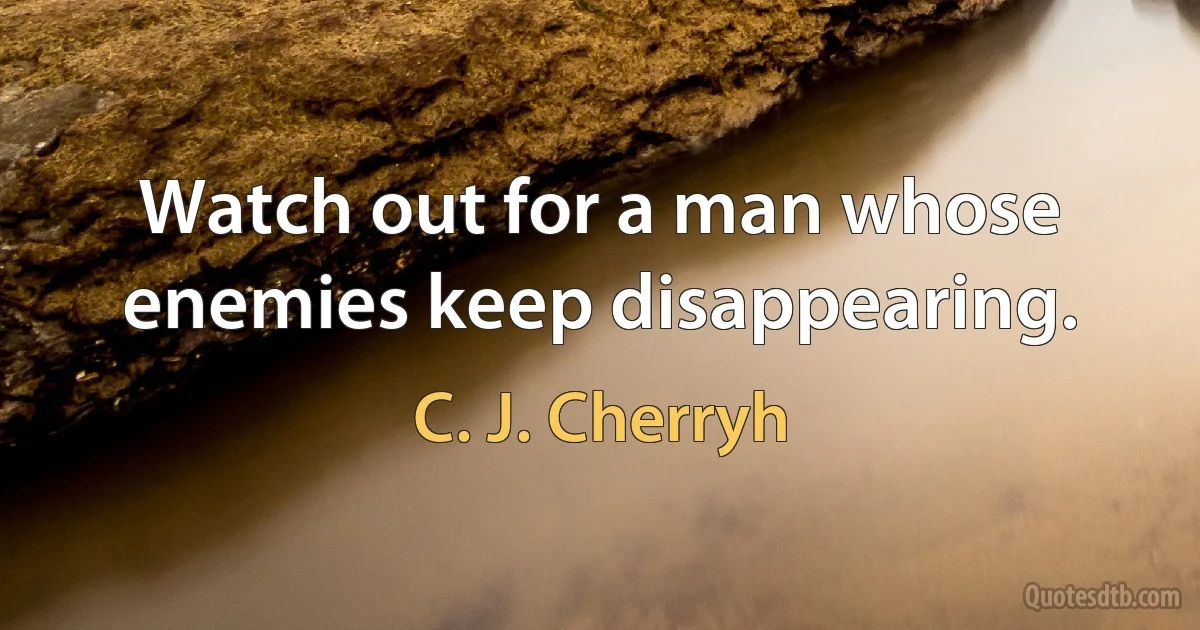 Watch out for a man whose enemies keep disappearing. (C. J. Cherryh)