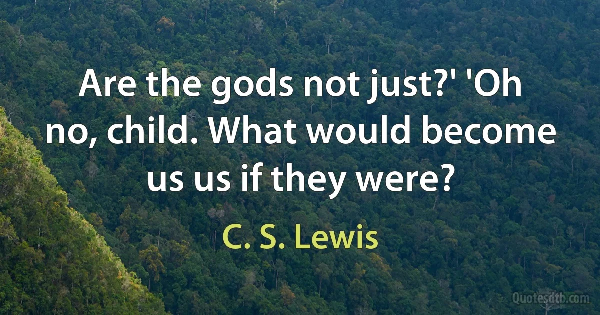 Are the gods not just?' 'Oh no, child. What would become us us if they were? (C. S. Lewis)