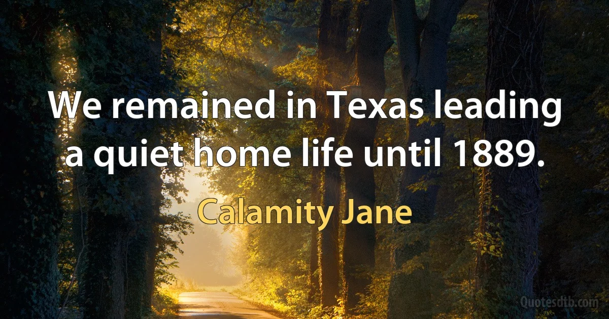 We remained in Texas leading a quiet home life until 1889. (Calamity Jane)