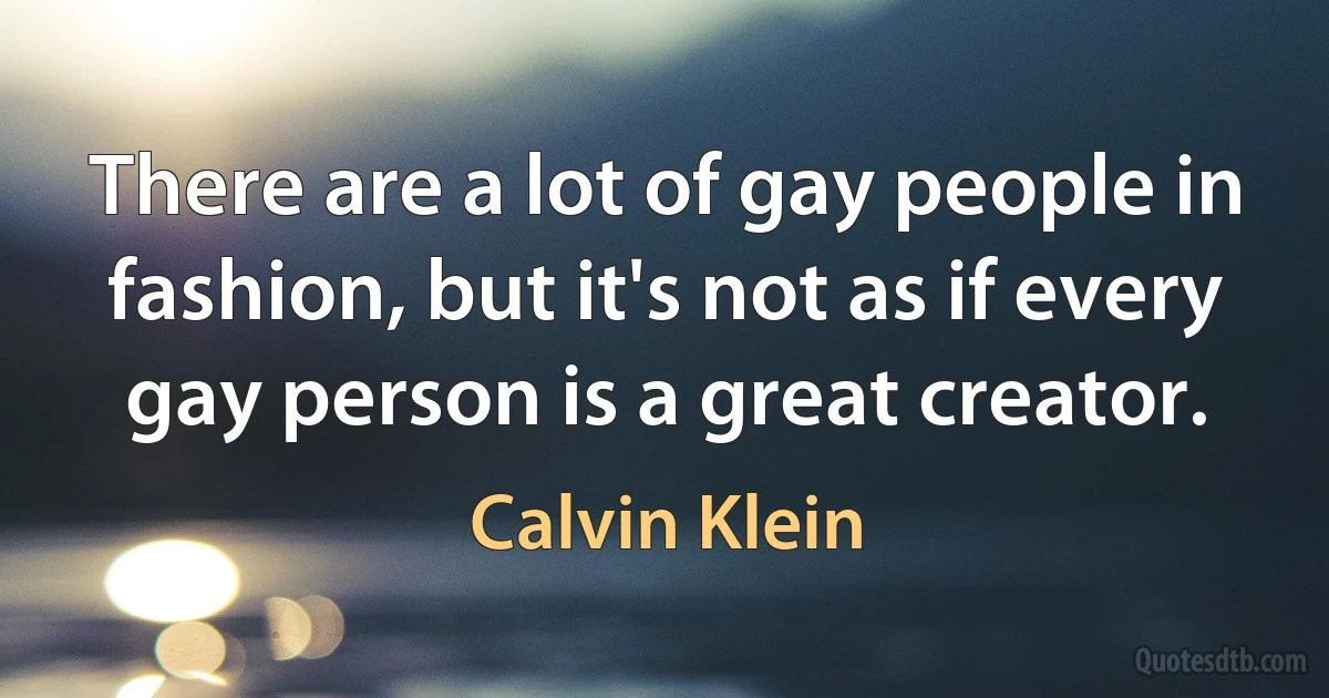 There are a lot of gay people in fashion, but it's not as if every gay person is a great creator. (Calvin Klein)