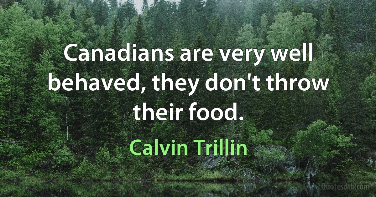 Canadians are very well behaved, they don't throw their food. (Calvin Trillin)