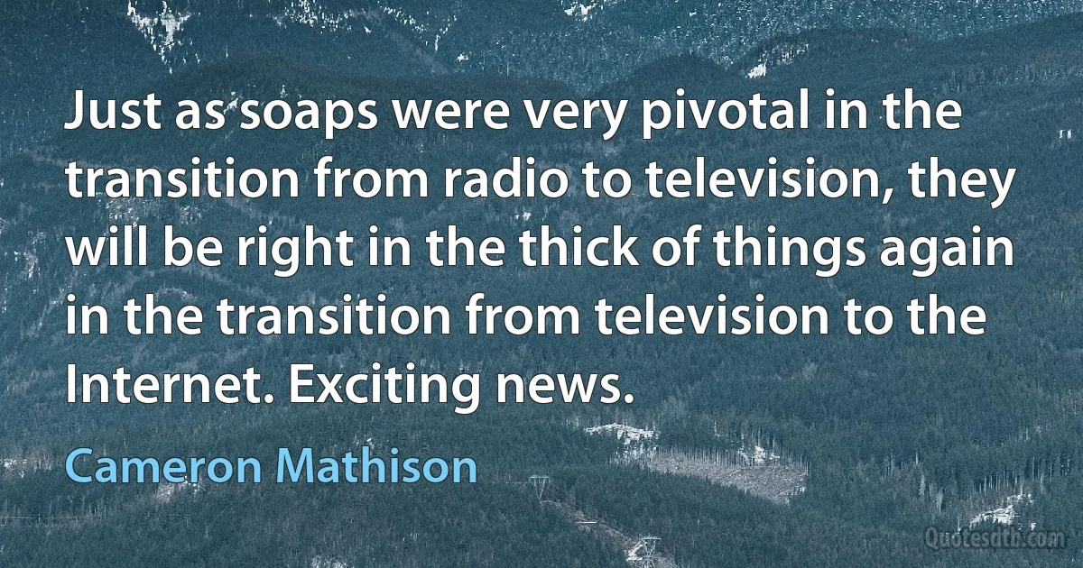 Just as soaps were very pivotal in the transition from radio to television, they will be right in the thick of things again in the transition from television to the Internet. Exciting news. (Cameron Mathison)