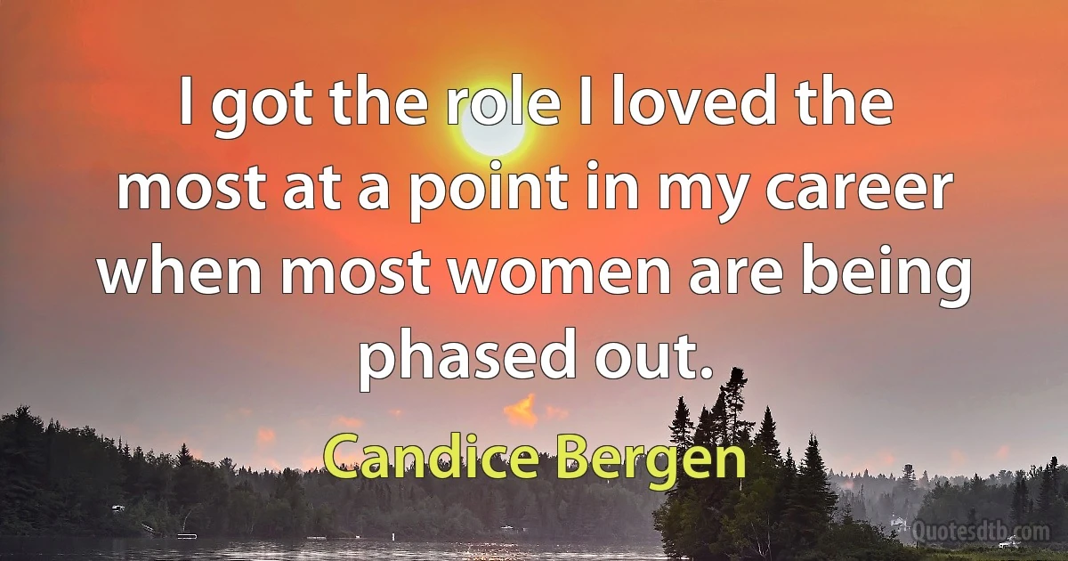 I got the role I loved the most at a point in my career when most women are being phased out. (Candice Bergen)