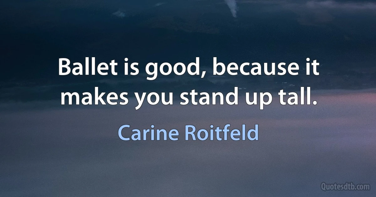 Ballet is good, because it makes you stand up tall. (Carine Roitfeld)