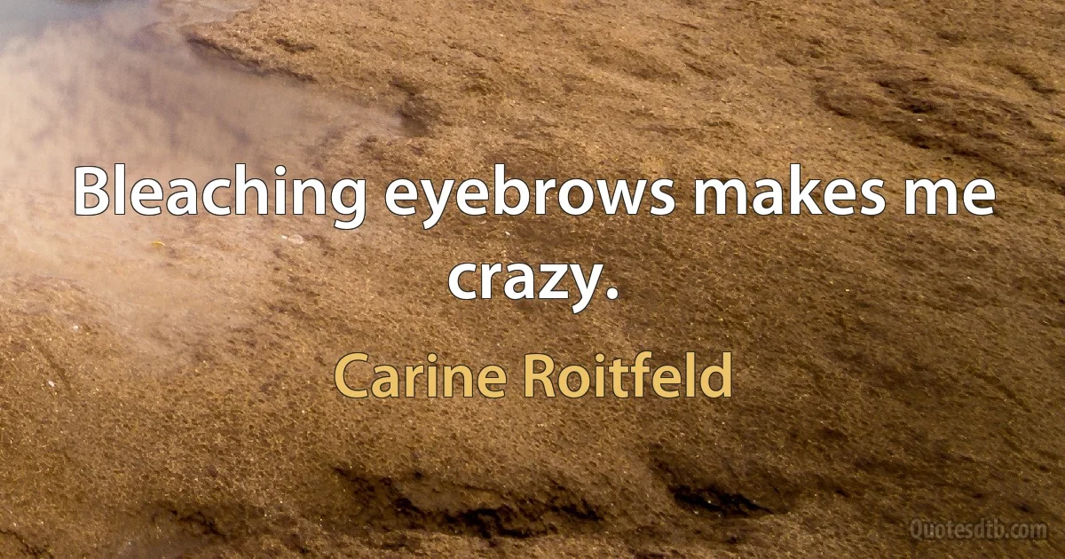 Bleaching eyebrows makes me crazy. (Carine Roitfeld)