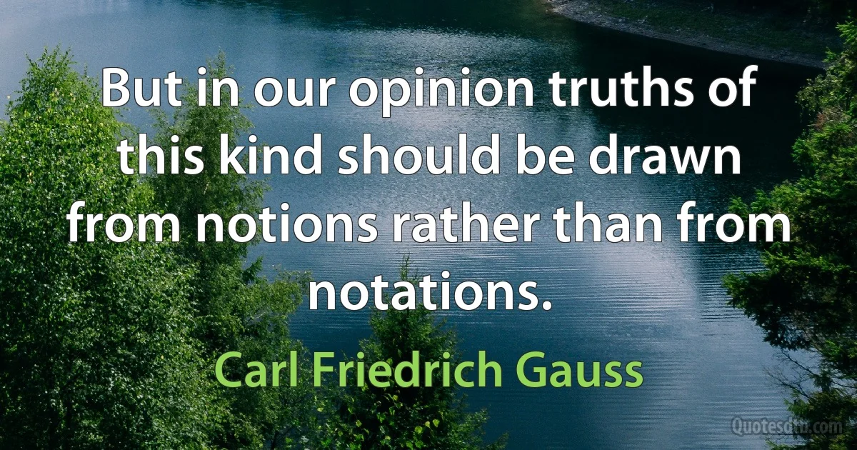 But in our opinion truths of this kind should be drawn from notions rather than from notations. (Carl Friedrich Gauss)