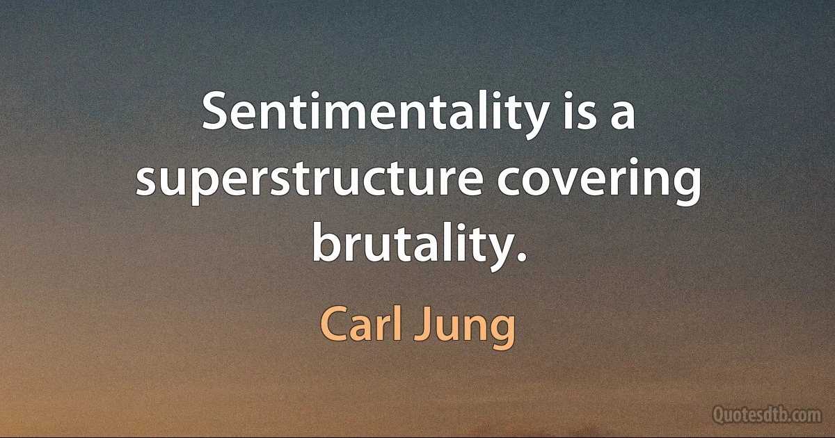 Sentimentality is a superstructure covering brutality. (Carl Jung)