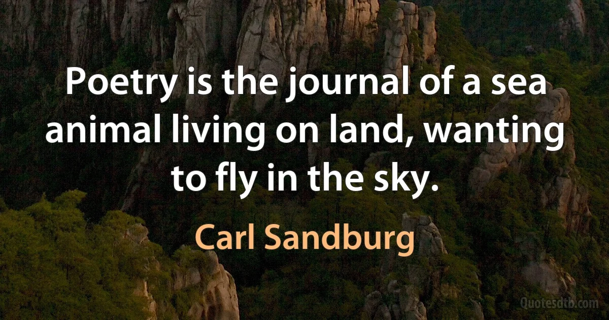 Poetry is the journal of a sea animal living on land, wanting to fly in the sky. (Carl Sandburg)