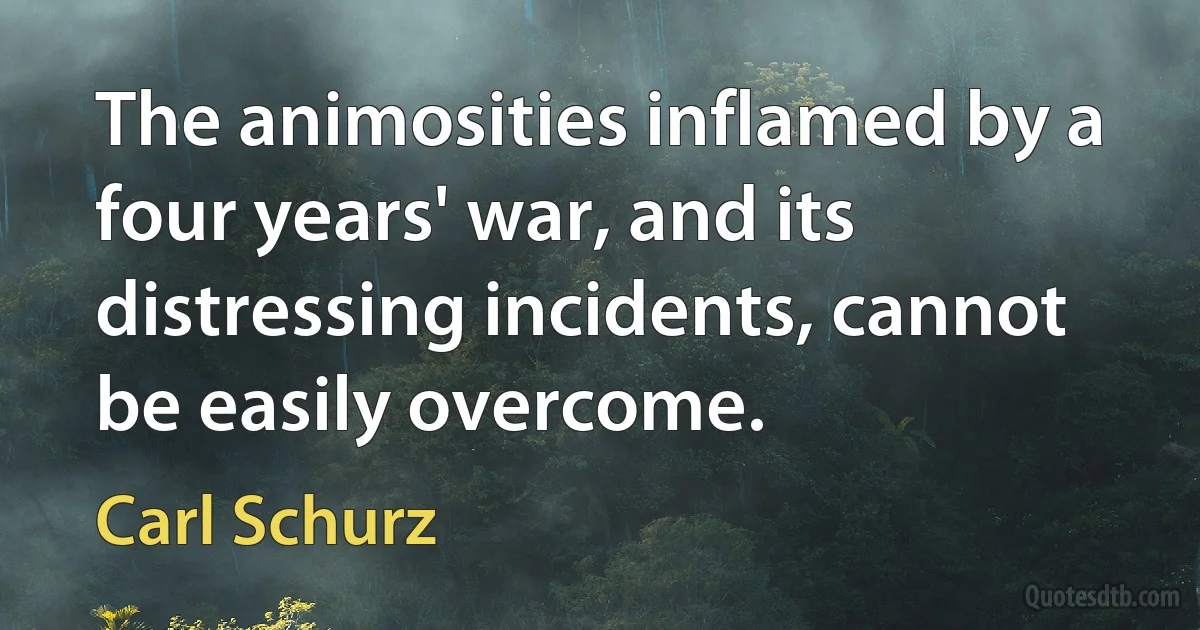 The animosities inflamed by a four years' war, and its distressing incidents, cannot be easily overcome. (Carl Schurz)