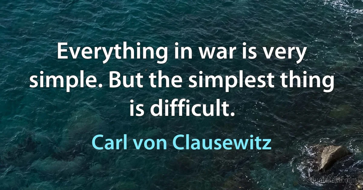 Everything in war is very simple. But the simplest thing is difficult. (Carl von Clausewitz)