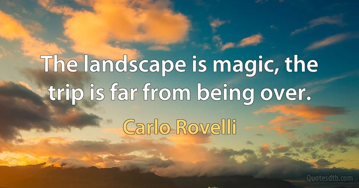 The landscape is magic, the trip is far from being over. (Carlo Rovelli)