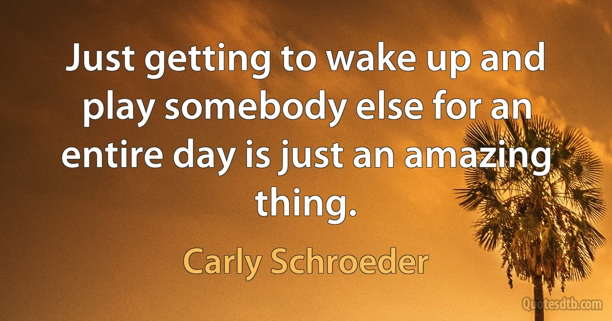 Just getting to wake up and play somebody else for an entire day is just an amazing thing. (Carly Schroeder)