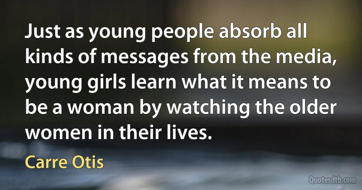 Just as young people absorb all kinds of messages from the media, young girls learn what it means to be a woman by watching the older women in their lives. (Carre Otis)