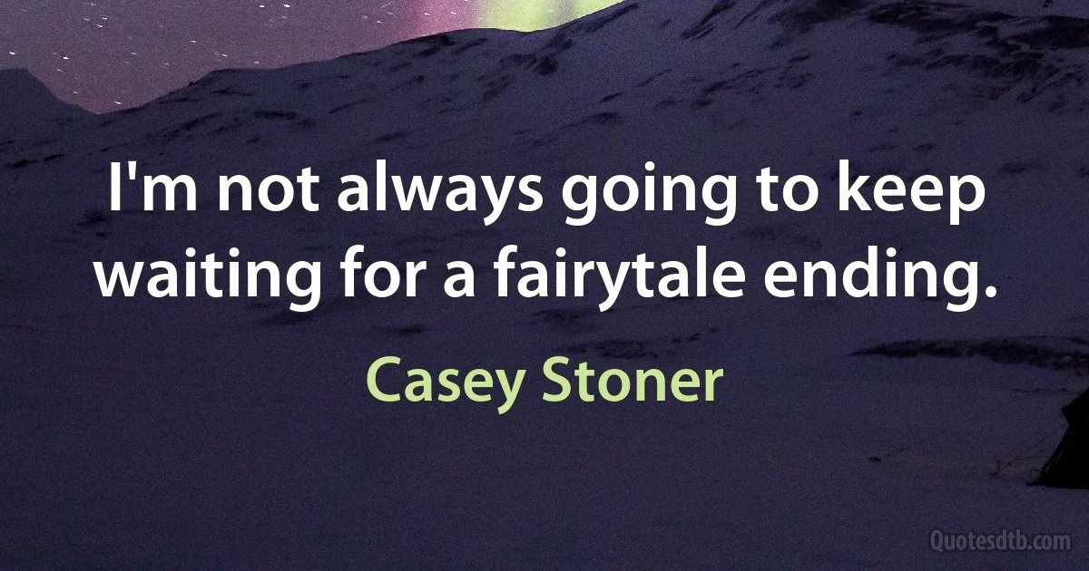 I'm not always going to keep waiting for a fairytale ending. (Casey Stoner)