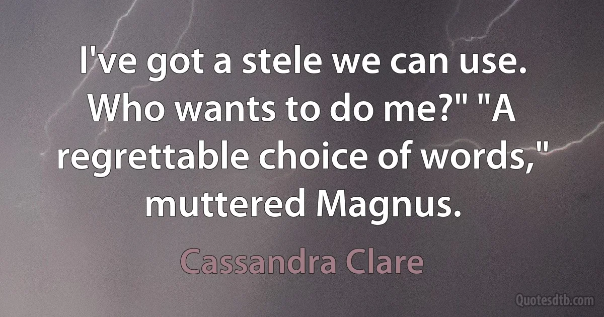 I've got a stele we can use. Who wants to do me?" "A regrettable choice of words," muttered Magnus. (Cassandra Clare)