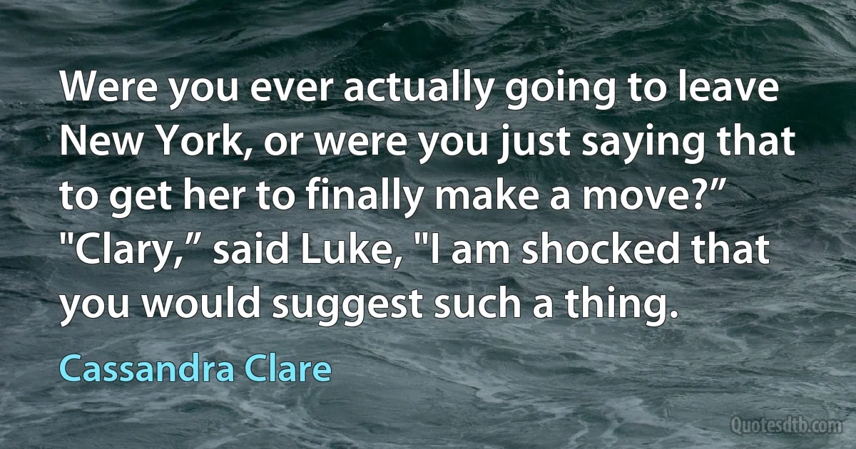 Were you ever actually going to leave New York, or were you just saying that to get her to finally make a move?”
"Clary,” said Luke, "I am shocked that you would suggest such a thing. (Cassandra Clare)