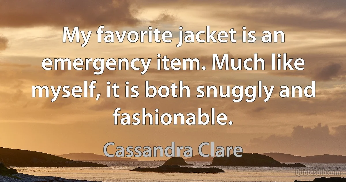 My favorite jacket is an emergency item. Much like myself, it is both snuggly and fashionable. (Cassandra Clare)