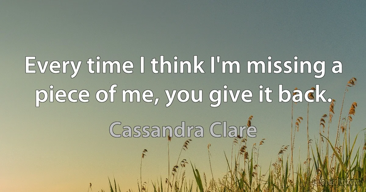 Every time I think I'm missing a piece of me, you give it back. (Cassandra Clare)