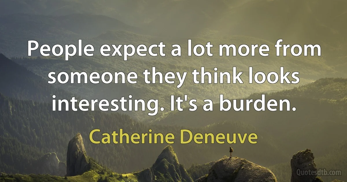 People expect a lot more from someone they think looks interesting. It's a burden. (Catherine Deneuve)