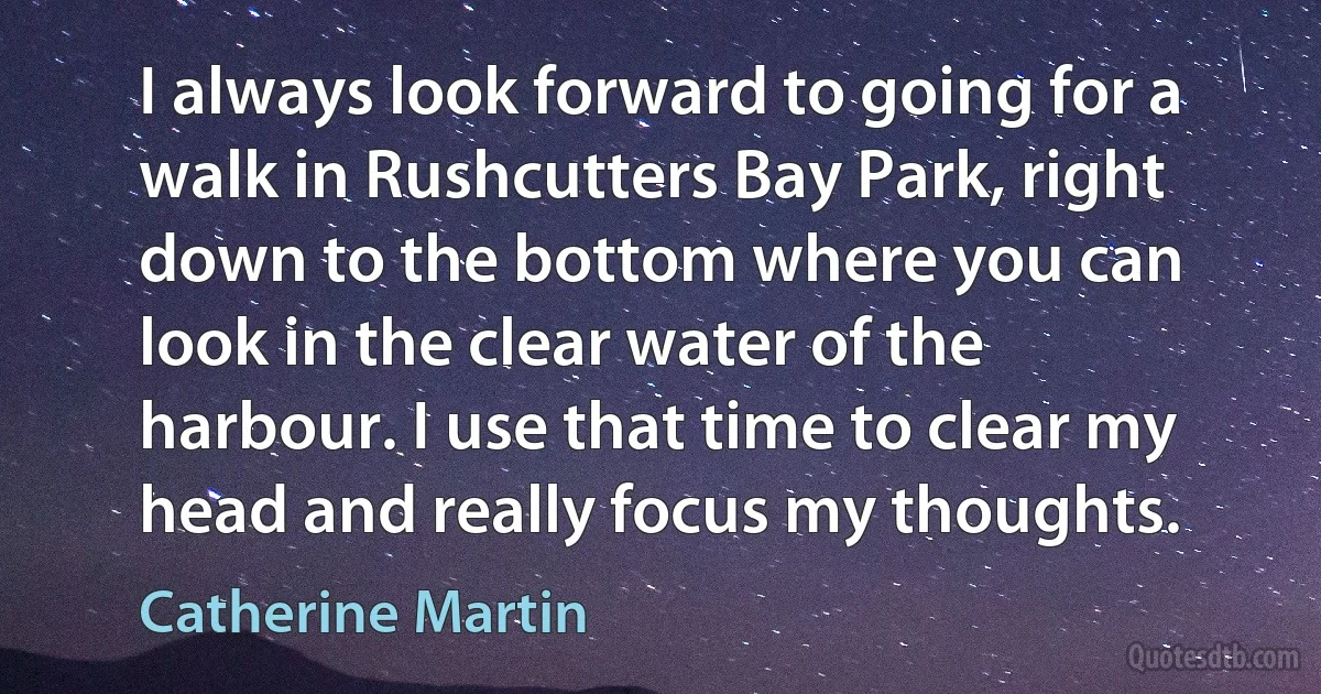 I always look forward to going for a walk in Rushcutters Bay Park, right down to the bottom where you can look in the clear water of the harbour. I use that time to clear my head and really focus my thoughts. (Catherine Martin)