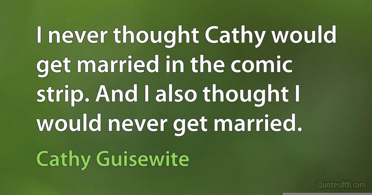 I never thought Cathy would get married in the comic strip. And I also thought I would never get married. (Cathy Guisewite)