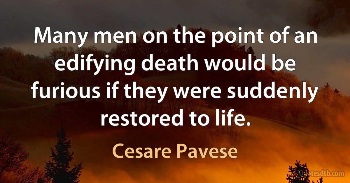 Many men on the point of an edifying death would be furious if they were suddenly restored to life. (Cesare Pavese)