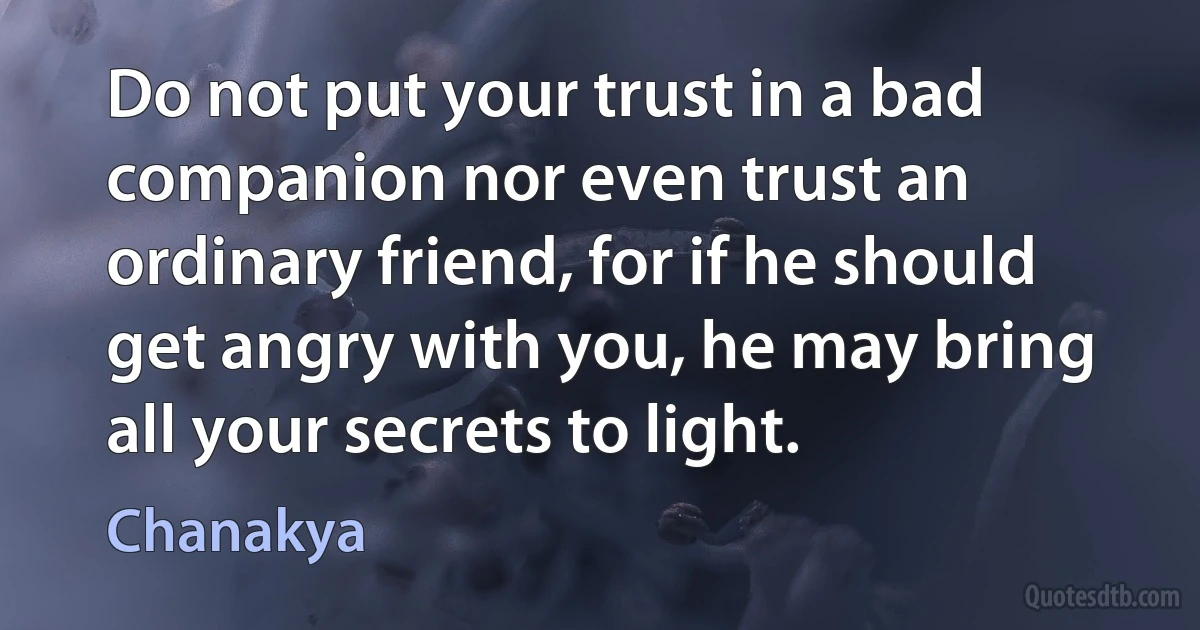 Do not put your trust in a bad companion nor even trust an ordinary friend, for if he should get angry with you, he may bring all your secrets to light. (Chanakya)