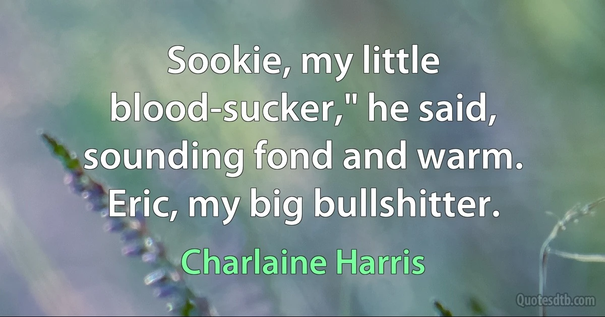 Sookie, my little blood-sucker," he said, sounding fond and warm.
Eric, my big bullshitter. (Charlaine Harris)