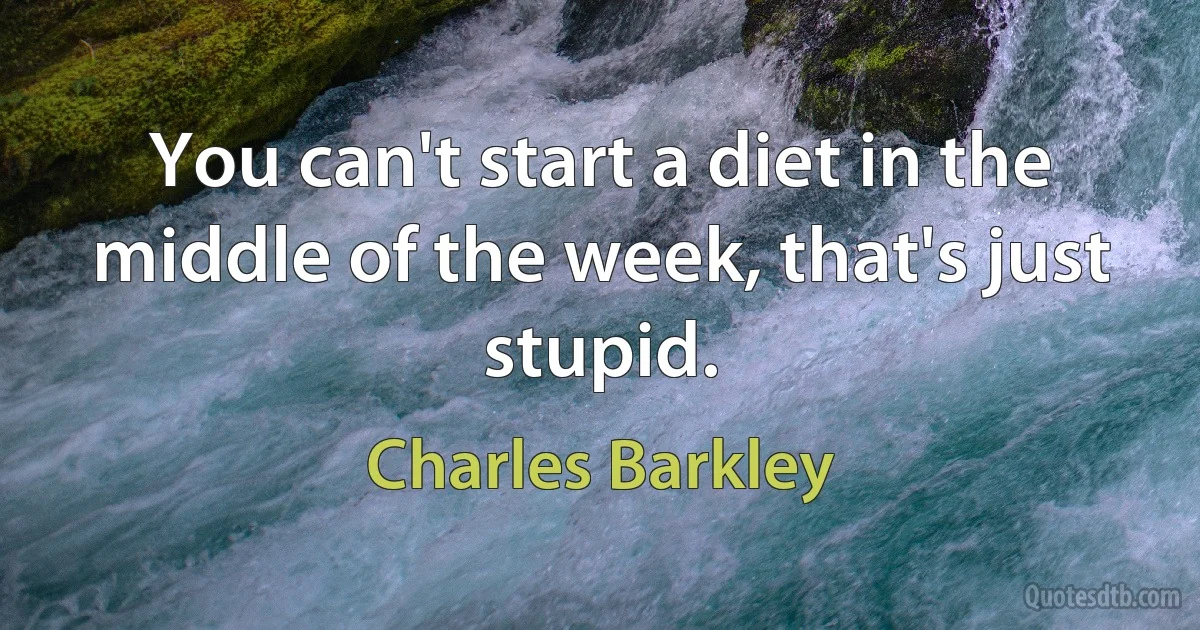 You can't start a diet in the middle of the week, that's just stupid. (Charles Barkley)