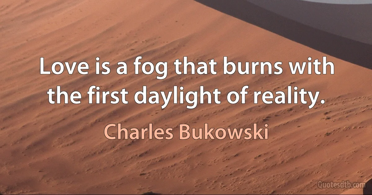 Love is a fog that burns with the first daylight of reality. (Charles Bukowski)