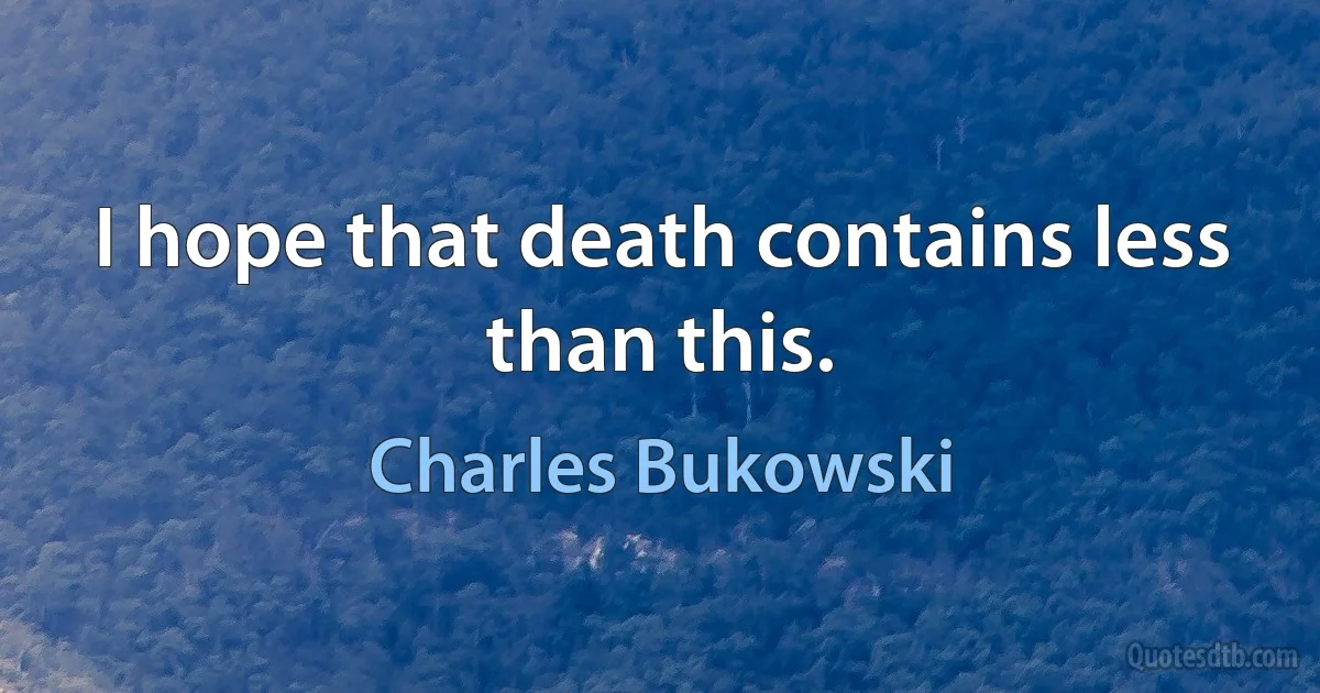 I hope that death contains less than this. (Charles Bukowski)