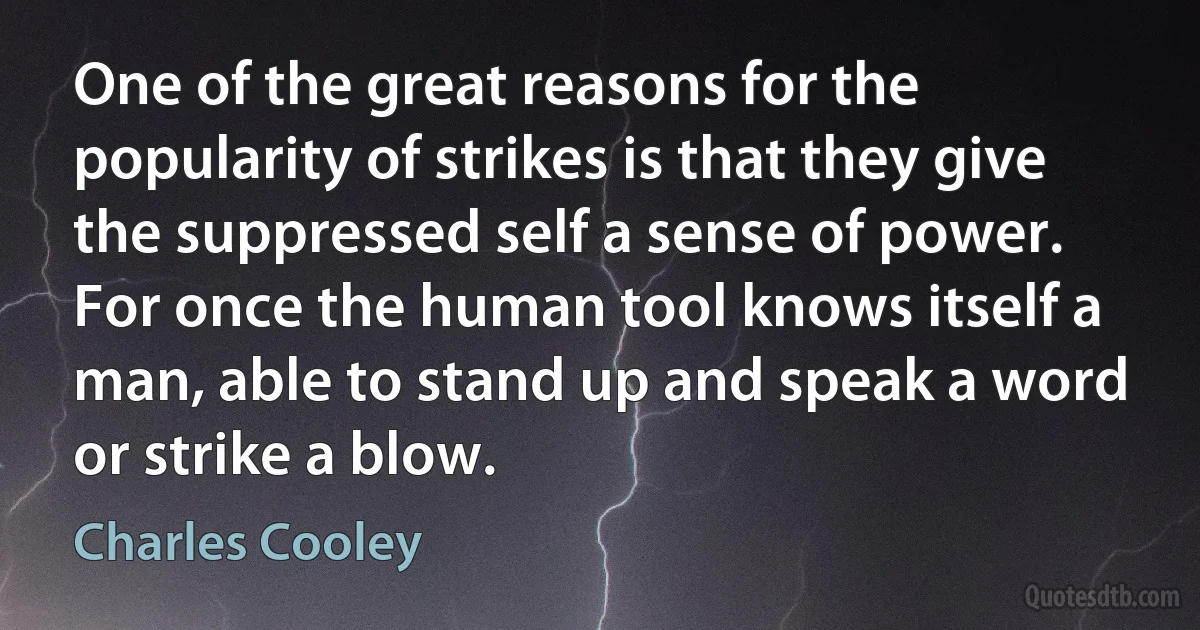 One of the great reasons for the popularity of strikes is that they give the suppressed self a sense of power. For once the human tool knows itself a man, able to stand up and speak a word or strike a blow. (Charles Cooley)