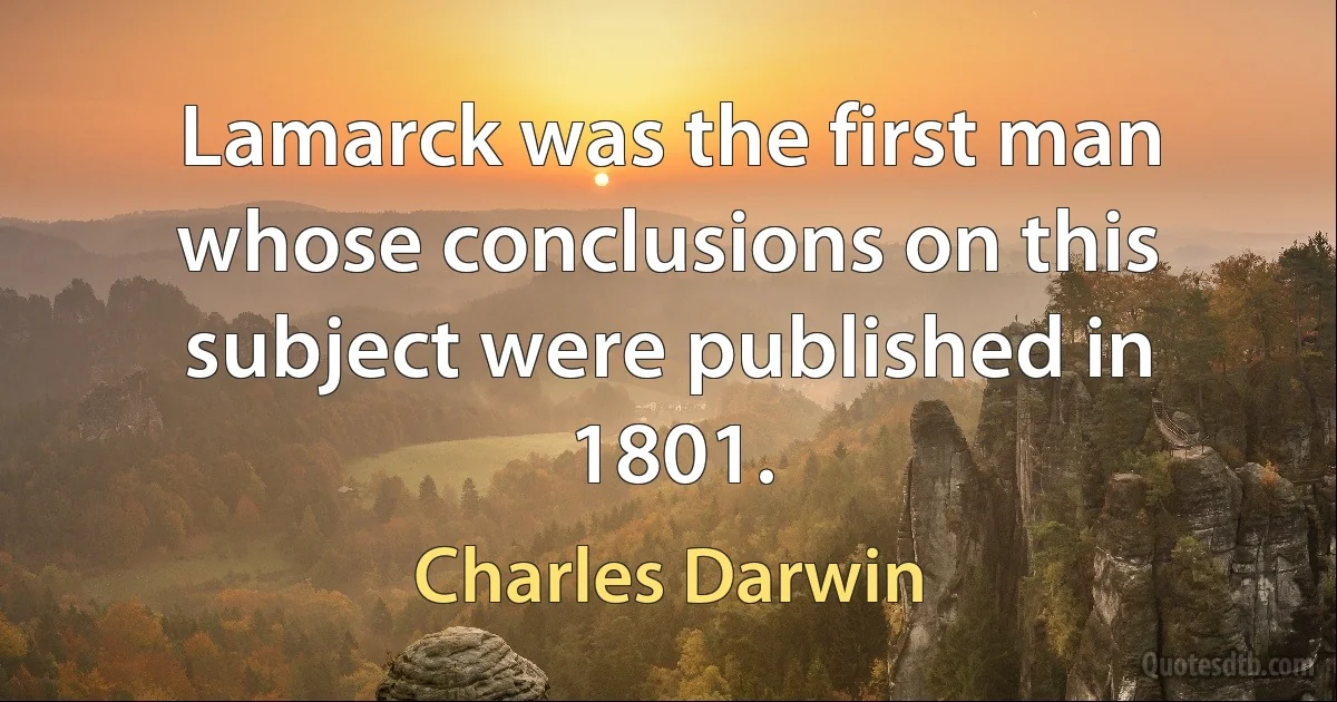 Lamarck was the first man whose conclusions on this subject were published in 1801. (Charles Darwin)