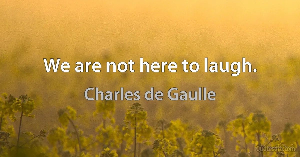 We are not here to laugh. (Charles de Gaulle)