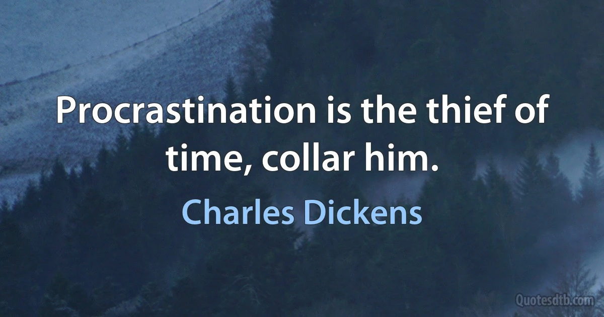 Procrastination is the thief of time, collar him. (Charles Dickens)