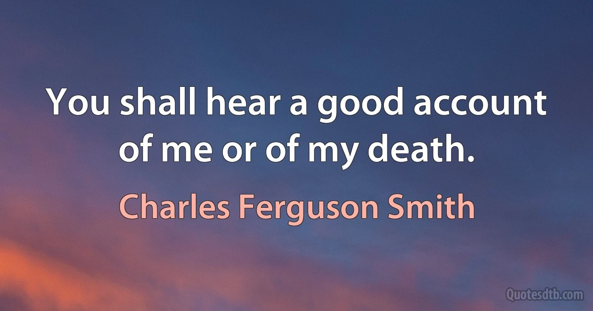 You shall hear a good account of me or of my death. (Charles Ferguson Smith)