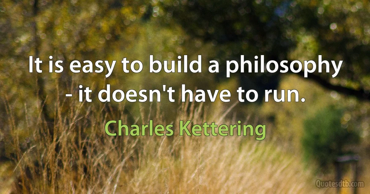 It is easy to build a philosophy - it doesn't have to run. (Charles Kettering)